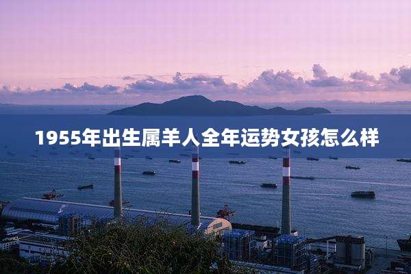 1955年出生属羊人全年运势女孩怎么样