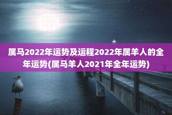 属马2022年运势及运程2022年属羊人的全年运势(属马羊人2021年全年运势)