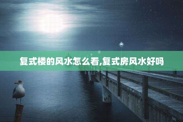 复式楼的风水怎么看,复式房风水好吗
