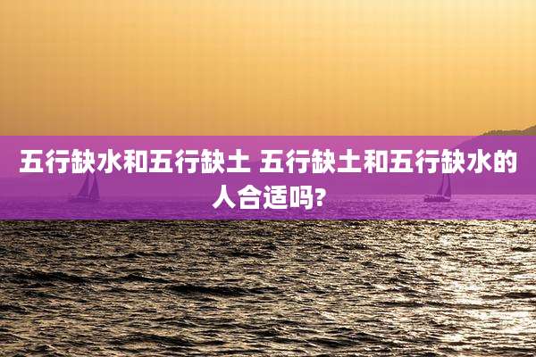 五行缺水和五行缺土 五行缺土和五行缺水的人合适吗?