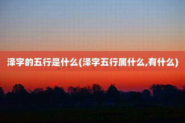 泽字的五行是什么(泽字五行属什么,有什么)