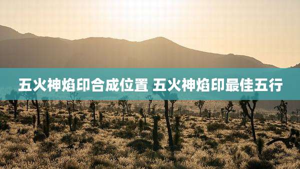 五火神焰印合成位置 五火神焰印最佳五行