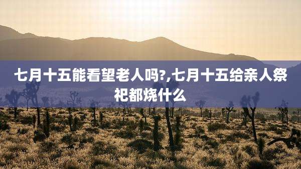 七月十五能看望老人吗?,七月十五给亲人祭祀都烧什么