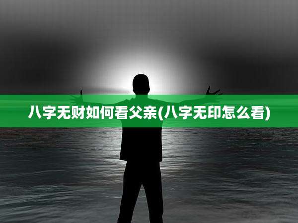 八字无财如何看父亲(八字无印怎么看)