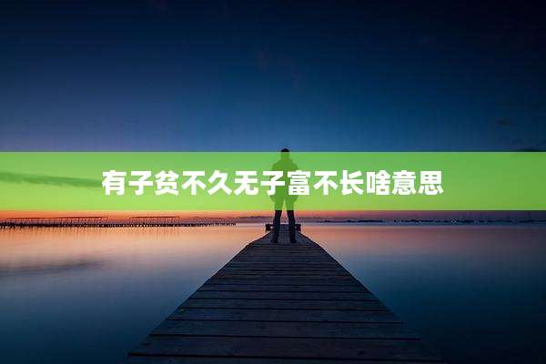 有子贫不久无子富不长啥意思