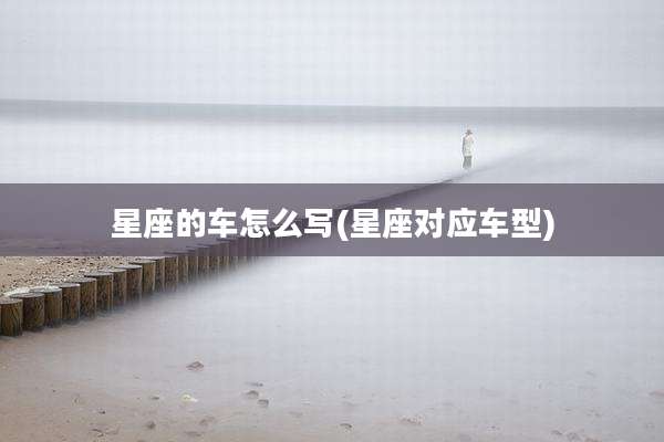 星座的车怎么写(星座对应车型)