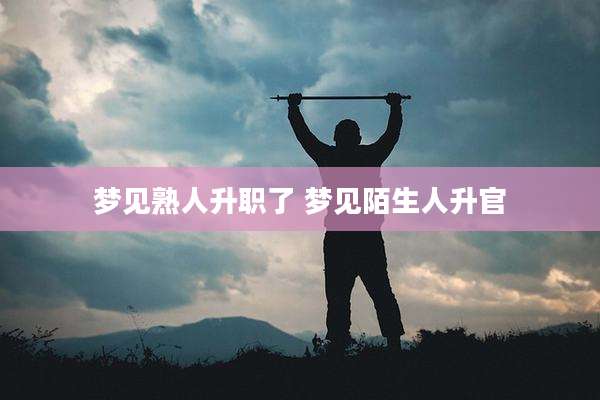 梦见熟人升职了 梦见陌生人升官