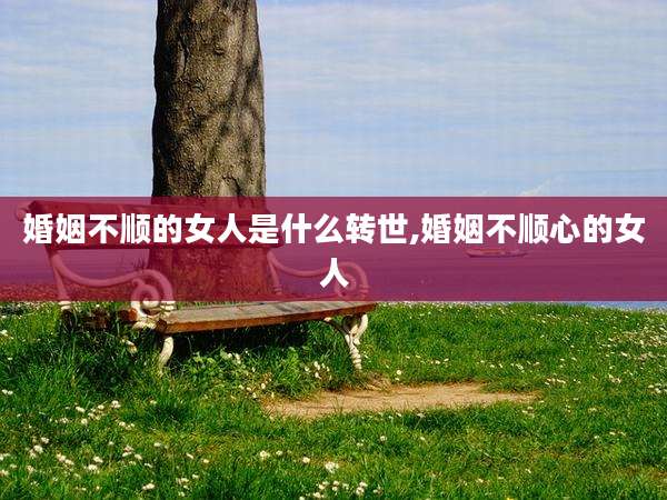 婚姻不顺的女人是什么转世,婚姻不顺心的女人