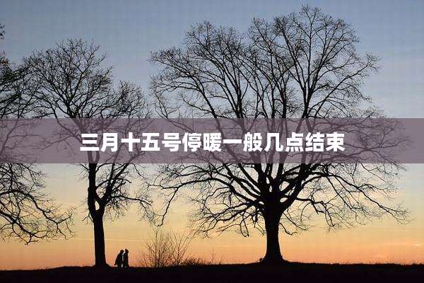 三月十五号停暖一般几点结束