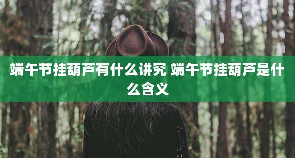 端午节挂葫芦有什么讲究 端午节挂葫芦是什么含义