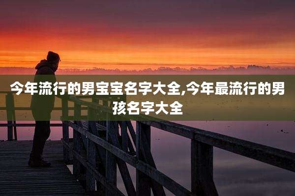 今年流行的男宝宝名字大全,今年最流行的男孩名字大全