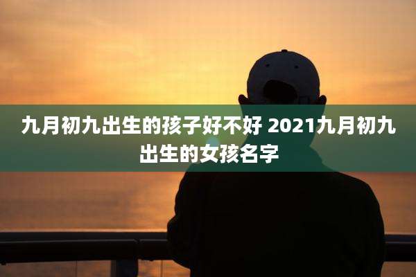 九月初九出生的孩子好不好 2021九月初九出生的女孩名字