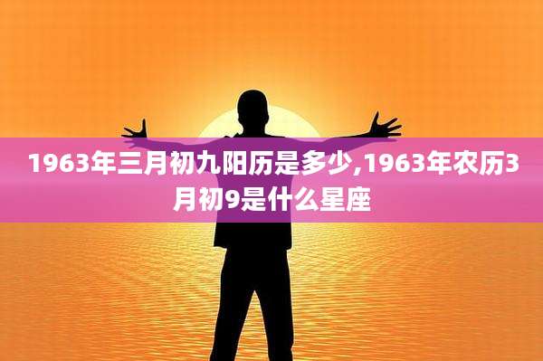 1963年三月初九阳历是多少,1963年农历3月初9是什么星座