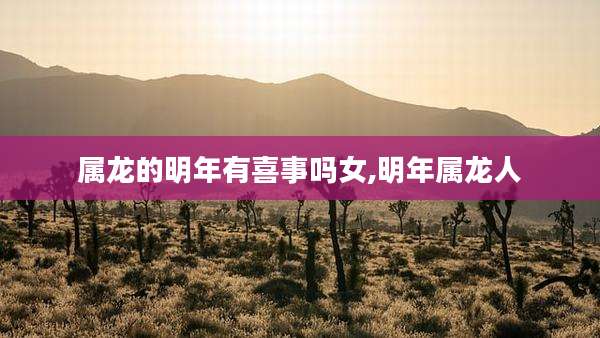 属龙的明年有喜事吗女,明年属龙人