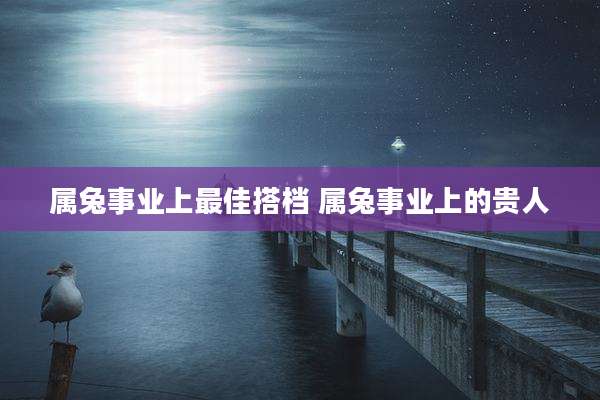 属兔事业上最佳搭档 属兔事业上的贵人