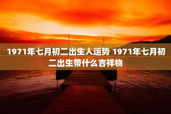 1971年七月初二出生人运势 1971年七月初二出生带什么吉祥物
