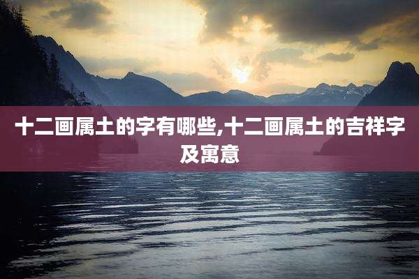 十二画属土的字有哪些,十二画属土的吉祥字及寓意