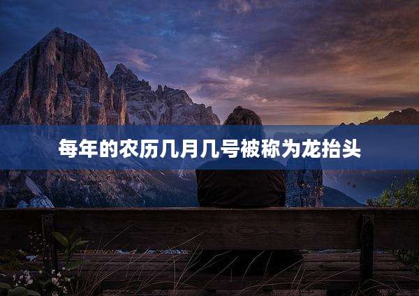 每年的农历几月几号被称为龙抬头