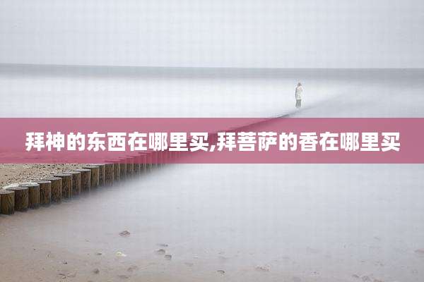 拜神的东西在哪里买,拜菩萨的香在哪里买