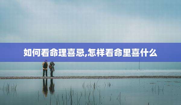如何看命理喜忌,怎样看命里喜什么