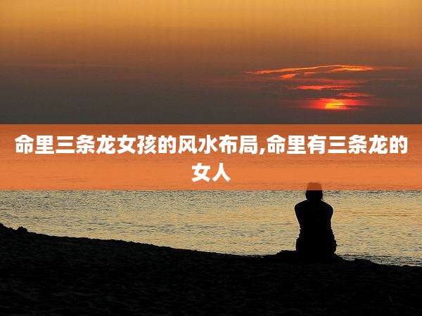 命里三条龙女孩的风水布局,命里有三条龙的女人