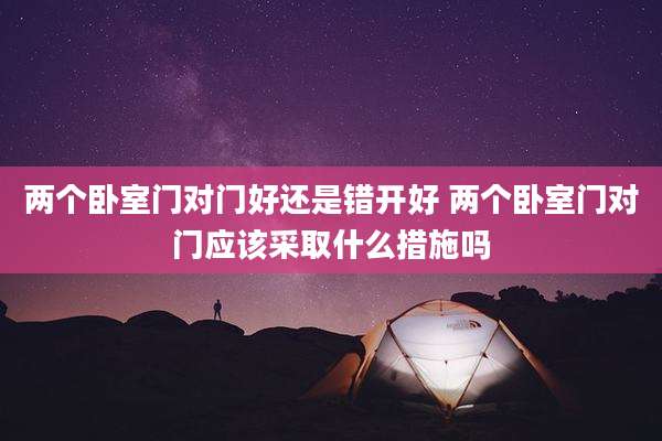两个卧室门对门好还是错开好 两个卧室门对门应该采取什么措施吗