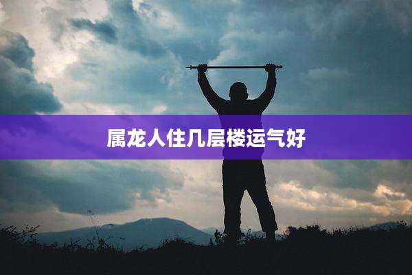属龙人住几层楼运气好