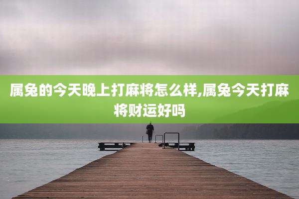 属兔的今天晚上打麻将怎么样,属兔今天打麻将财运好吗