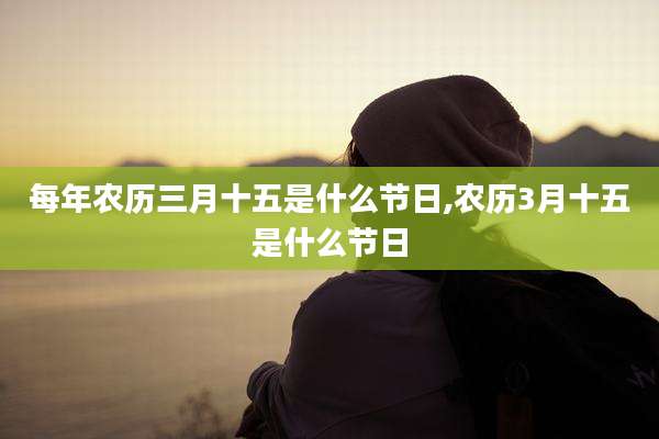 每年农历三月十五是什么节日,农历3月十五是什么节日