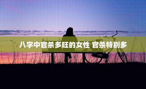 八字中官杀多旺的女性 官杀特别多