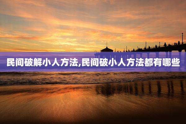 民间破解小人方法,民间破小人方法都有哪些