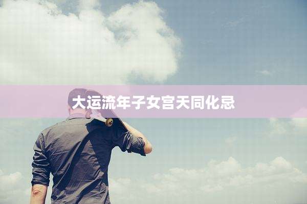 大运流年子女宫天同化忌