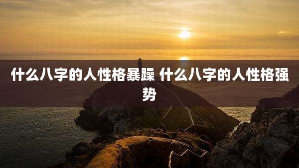 什么八字的人性格暴躁 什么八字的人性格强势