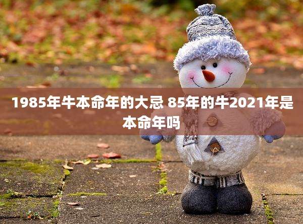 1985年牛本命年的大忌 85年的牛2021年是本命年吗