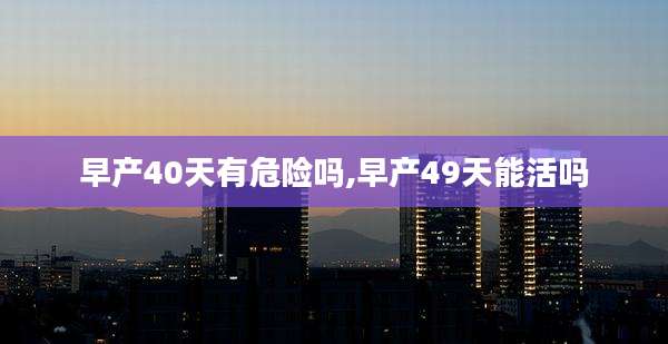 早产40天有危险吗,早产49天能活吗