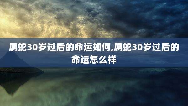 属蛇30岁过后的命运如何,属蛇30岁过后的命运怎么样