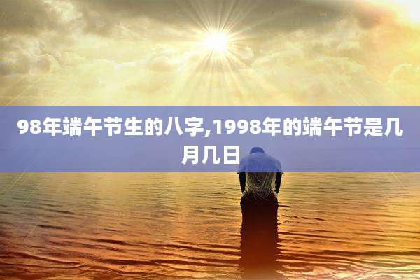 98年端午节生的八字,1998年的端午节是几月几日