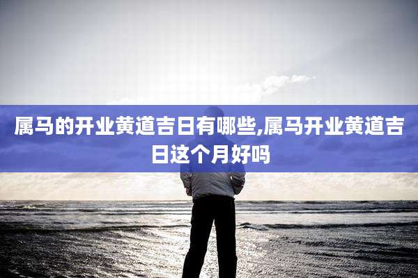 属马的开业黄道吉日有哪些,属马开业黄道吉日这个月好吗