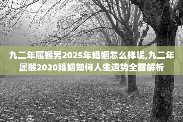 九二年属猴男2025年婚姻怎么样呢,九二年属猴2020婚姻如何人生运势全面解析
