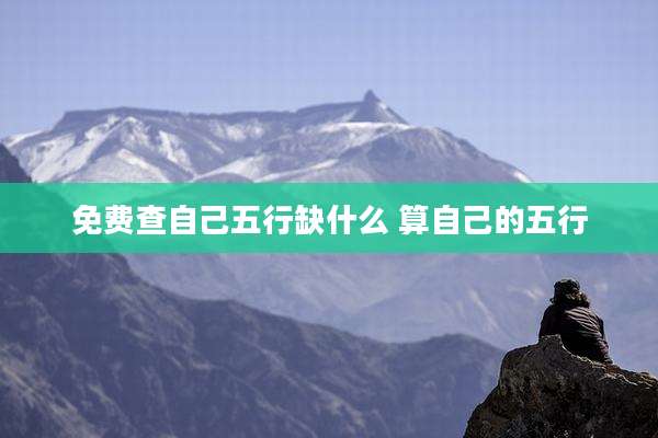 免费查自己五行缺什么 算自己的五行