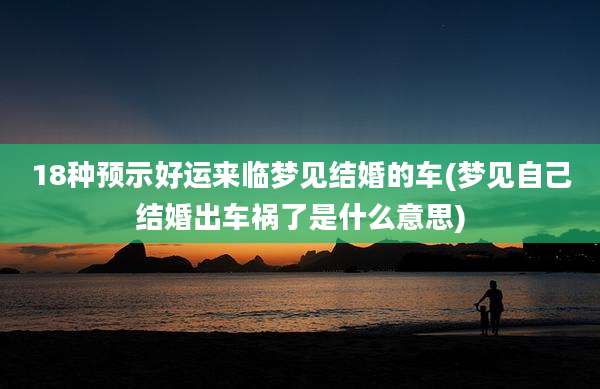 18种预示好运来临梦见结婚的车(梦见自己结婚出车祸了是什么意思)