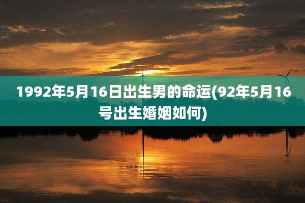 1992年5月16日出生男的命运(92年5月16号出生婚姻如何)