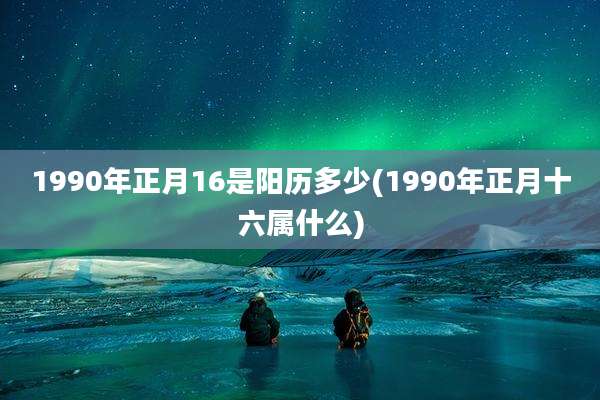 1990年正月16是阳历多少(1990年正月十六属什么)