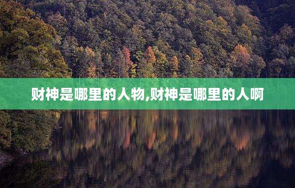 财神是哪里的人物,财神是哪里的人啊