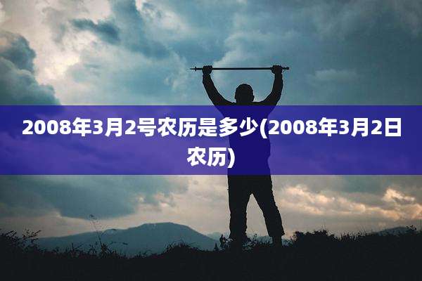 2008年3月2号农历是多少(2008年3月2日农历)
