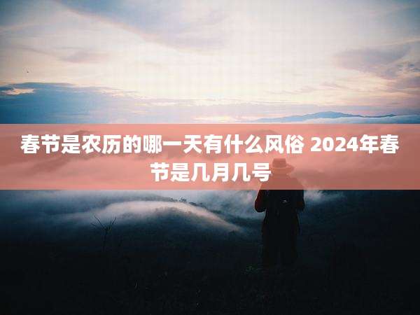 春节是农历的哪一天有什么风俗 2024年春节是几月几号