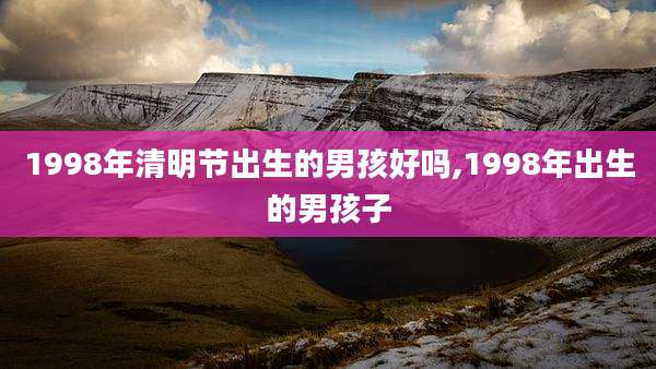 1998年清明节出生的男孩好吗,1998年出生的男孩子