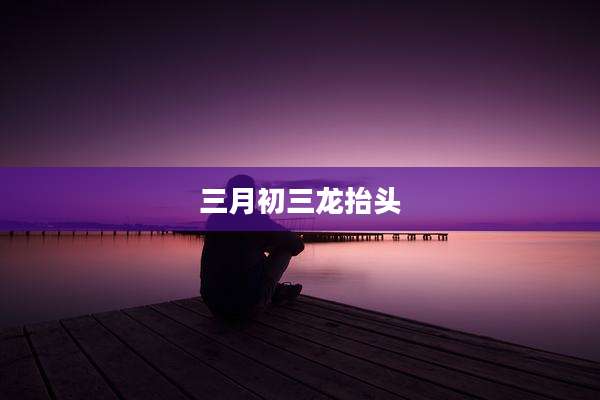 三月初三龙抬头