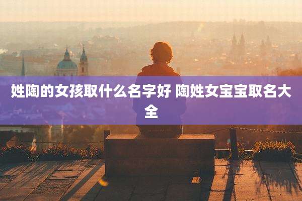 姓陶的女孩取什么名字好 陶姓女宝宝取名大全