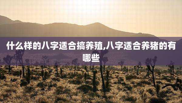 什么样的八字适合搞养殖,八字适合养猪的有哪些